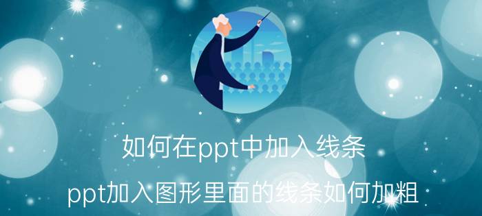 如何在ppt中加入线条 ppt加入图形里面的线条如何加粗？